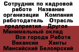 Сотрудник по кадровой работе › Название организации ­ Компания-работодатель › Отрасль предприятия ­ Другое › Минимальный оклад ­ 25 000 - Все города Работа » Вакансии   . Ханты-Мансийский,Белоярский г.